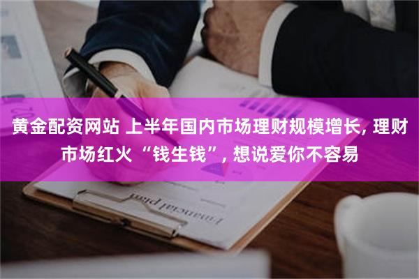 黄金配资网站 上半年国内市场理财规模增长, 理财市场红火 “钱生钱”, 想说爱你不容易