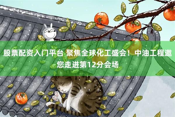 股票配资入门平台 聚焦全球化工盛会！中油工程邀您走进第12分会场