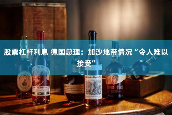 股票杠杆利息 德国总理：加沙地带情况“令人难以接受”