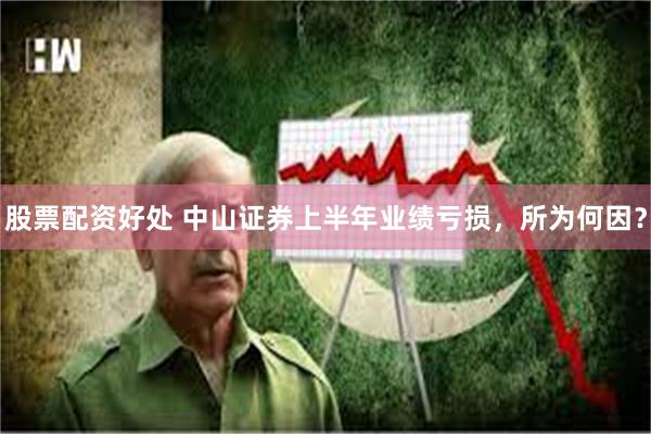 股票配资好处 中山证券上半年业绩亏损，所为何因？