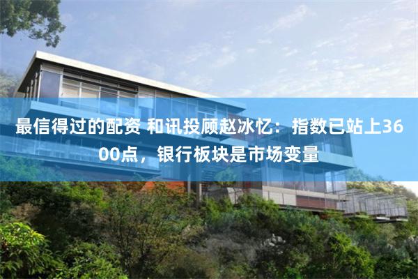 最信得过的配资 和讯投顾赵冰忆：指数已站上3600点，银行板块是市场变量