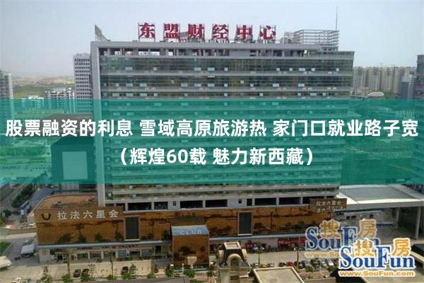 股票融资的利息 雪域高原旅游热 家门口就业路子宽（辉煌60载 魅力新西藏）
