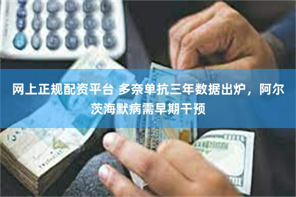 网上正规配资平台 多奈单抗三年数据出炉，阿尔茨海默病需早期干预