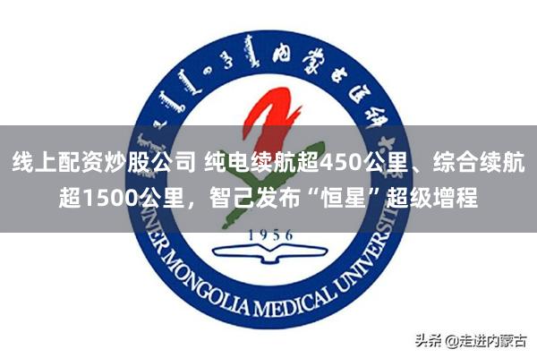 线上配资炒股公司 纯电续航超450公里、综合续航超1500公里，智己发布“恒星”超级增程