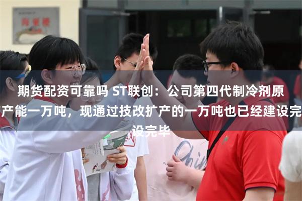 期货配资可靠吗 ST联创：公司第四代制冷剂原有产能一万吨，现通过技改扩产的一万吨也已经建设完毕