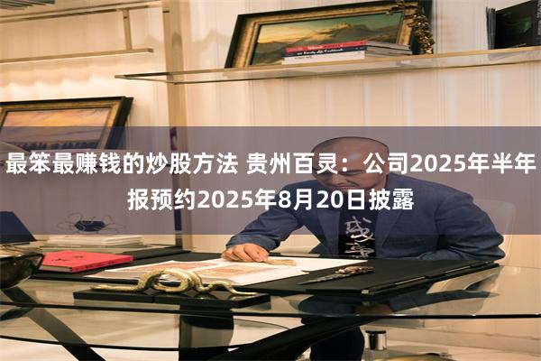 最笨最赚钱的炒股方法 贵州百灵：公司2025年半年报预约2025年8月20日披露