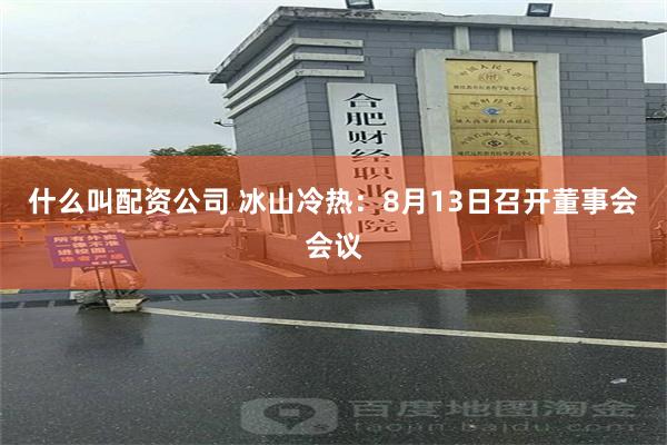 什么叫配资公司 冰山冷热：8月13日召开董事会会议