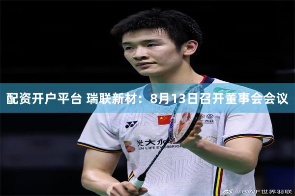 配资开户平台 瑞联新材：8月13日召开董事会会议
