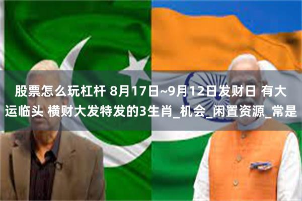 股票怎么玩杠杆 8月17日~9月12日发财日 有大运临头 横财大发特发的3生肖_机会_闲置资源_常是