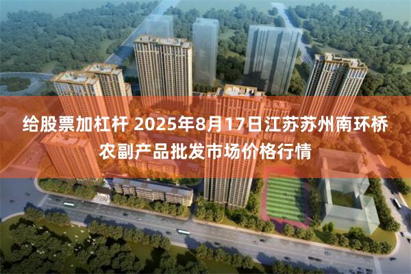 给股票加杠杆 2025年8月17日江苏苏州南环桥农副产品批发市场价格行情