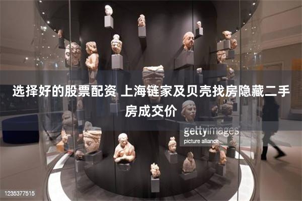 选择好的股票配资 上海链家及贝壳找房隐藏二手房成交价