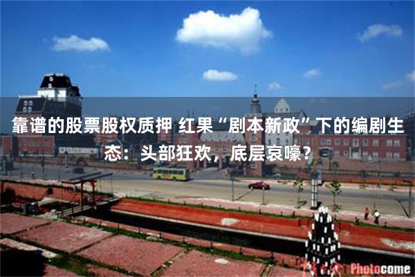 靠谱的股票股权质押 红果“剧本新政”下的编剧生态：头部狂欢，底层哀嚎？