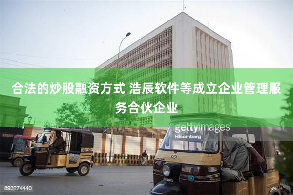 合法的炒股融资方式 浩辰软件等成立企业管理服务合伙企业