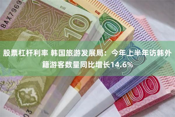 股票杠杆利率 韩国旅游发展局：今年上半年访韩外籍游客数量同比增长14.6%