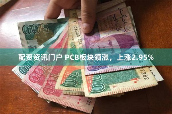 配资资讯门户 PCB板块领涨，上涨2.95%