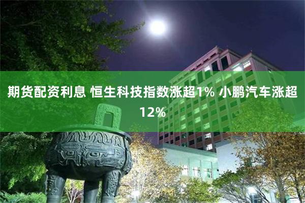 期货配资利息 恒生科技指数涨超1% 小鹏汽车涨超12%