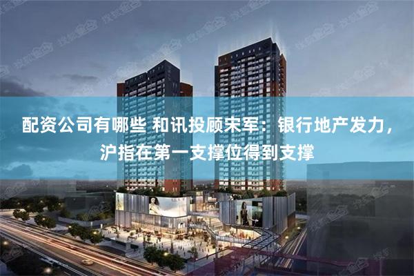 配资公司有哪些 和讯投顾宋军：银行地产发力，沪指在第一支撑位得到支撑