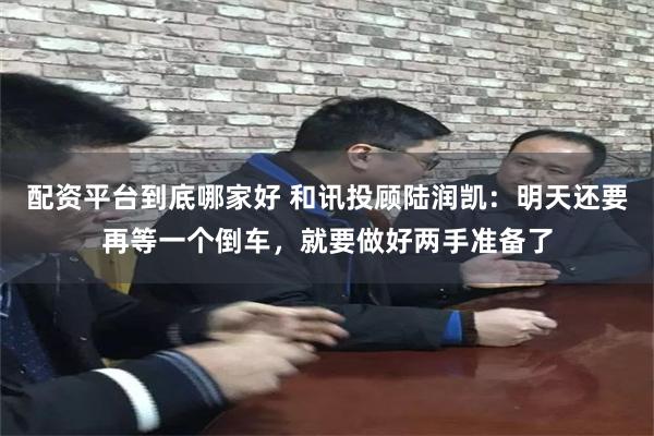 配资平台到底哪家好 和讯投顾陆润凯：明天还要再等一个倒车，就要做好两手准备了