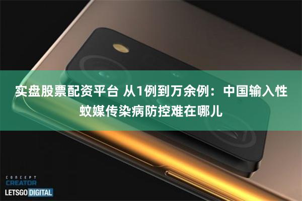 实盘股票配资平台 从1例到万余例：中国输入性蚊媒传染病防控难在哪儿