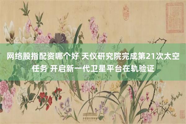 网络股指配资哪个好 天仪研究院完成第21次太空任务 开启新一代卫星平台在轨验证