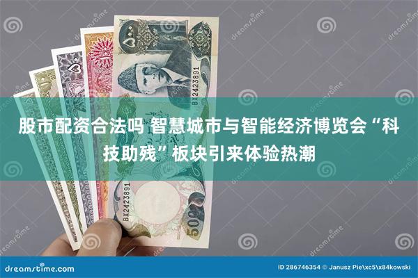 股市配资合法吗 智慧城市与智能经济博览会“科技助残”板块引来体验热潮