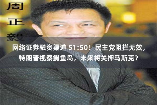 网络证劵融资渠道 51:50！民主党阻拦无效，特朗普视察鳄鱼岛，未来将关押马斯克？