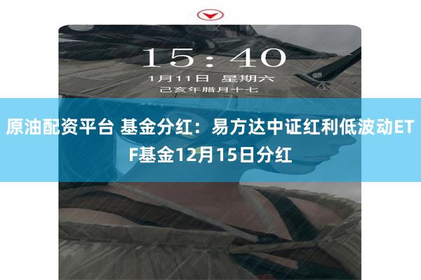 原油配资平台 基金分红：易方达中证红利低波动ETF基金12月15日分红