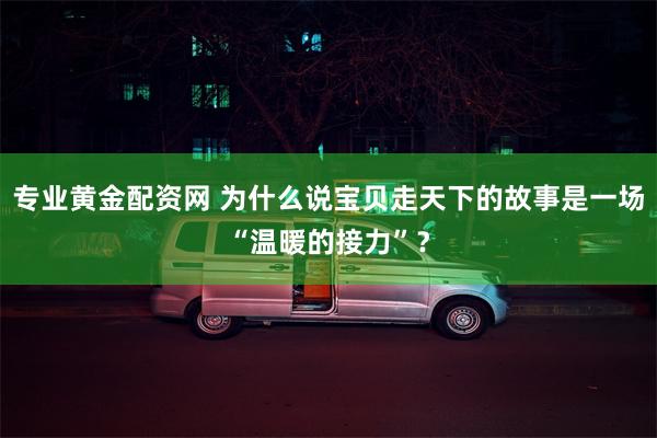 专业黄金配资网 为什么说宝贝走天下的故事是一场“温暖的接力”？