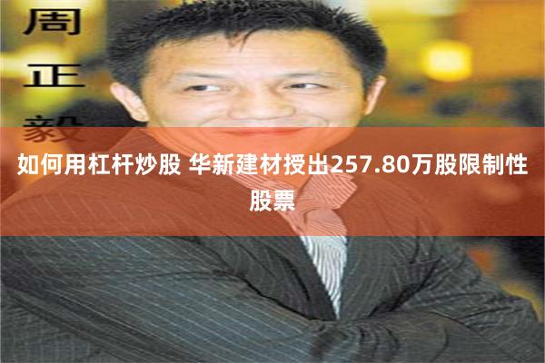 如何用杠杆炒股 华新建材授出257.80万股限制性股票