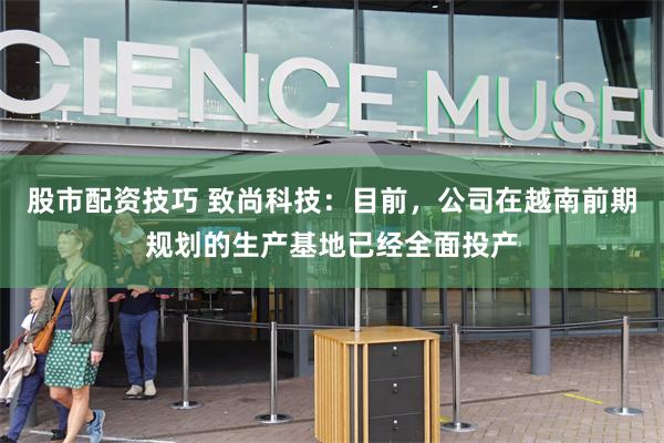 股市配资技巧 致尚科技：目前，公司在越南前期规划的生产基地已经全面投产