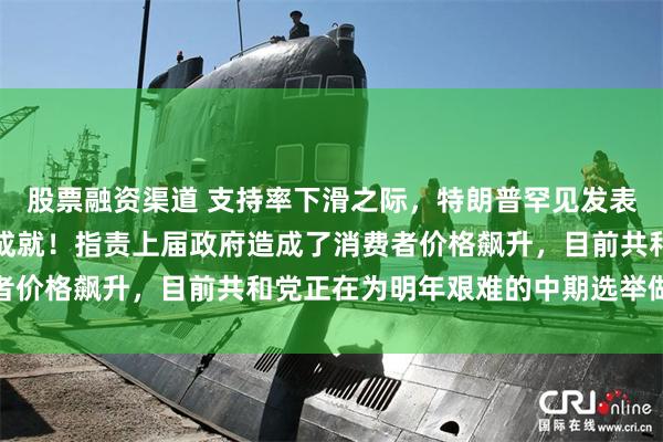 股票融资渠道 支持率下滑之际，特朗普罕见发表夜间讲话：夸耀自己的成就！指责上届政府造成了消费者价格飙升，目前共和党正在为明年艰难的中期选举做准备