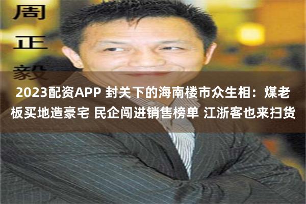 2023配资APP 封关下的海南楼市众生相:煤老板买地造豪宅 民企闯进销售榜单 江浙客也来扫货