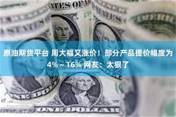 原油期货平台 周大福又涨价！部分产品提价幅度为4%～16% 网友：太狠了
