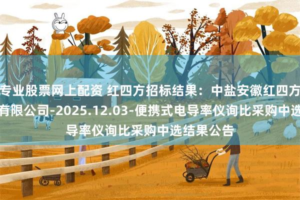 专业股票网上配资 红四方招标结果：中盐安徽红四方肥业股份有限公司-2025.12.03-便携式电导率仪询比采购中选结果公告