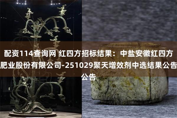 配资114查询网 红四方招标结果：中盐安徽红四方肥业股份有限公司-251029聚天增效剂中选结果公告