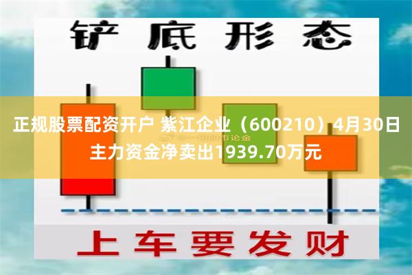 正规股票配资开户 紫江企业（600210）4月30日主力资金净卖出1939.70万元