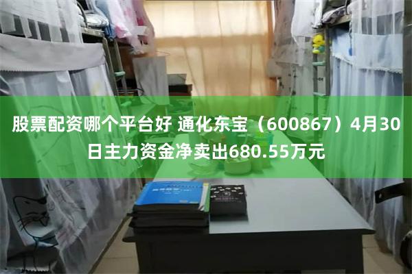 股票配资哪个平台好 通化东宝（600867）4月30日主力资金净卖出680.55万元