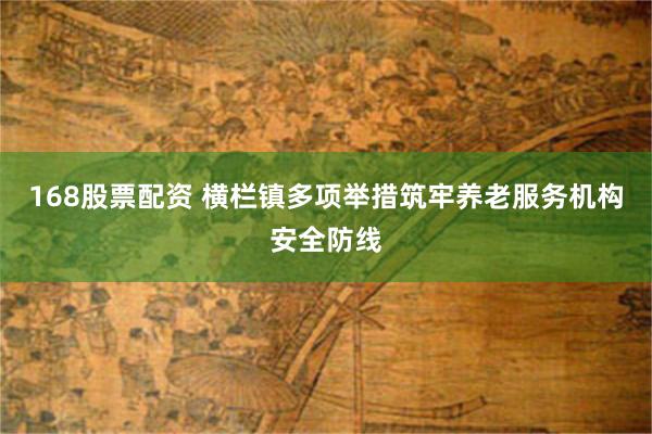 168股票配资 横栏镇多项举措筑牢养老服务机构安全防线