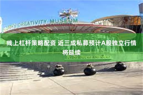 线上杠杆策略配资 近三成私募预计A股独立行情将延续