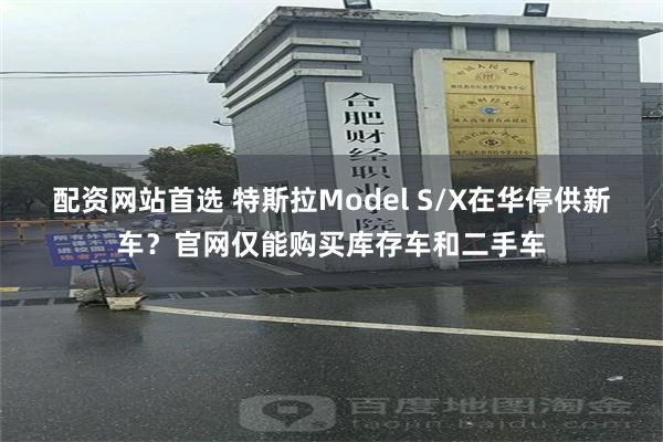 配资网站首选 特斯拉Model S/X在华停供新车？官网仅能购买库存车和二手车