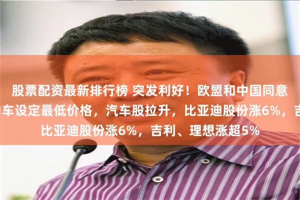股票配资最新排行榜 突发利好!欧盟和中国同意针对中国制造电动车设定最低价格,汽车股拉升,比亚迪股份涨6%,吉利、理想涨超5%