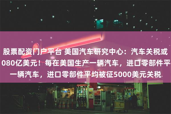 股票配资门户平台 美国汽车研究中心:汽车关税或令美国车厂成本增加1080亿美元!每在美国生产一辆汽车,进口零部件平均被征5000美元关税