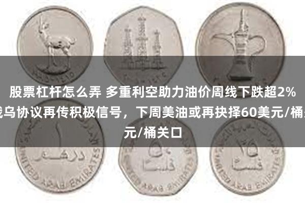 股票杠杆怎么弄 多重利空助力油价周线下跌超2%，俄乌协议再传积极信号，下周美油或再抉择60美元/桶关口